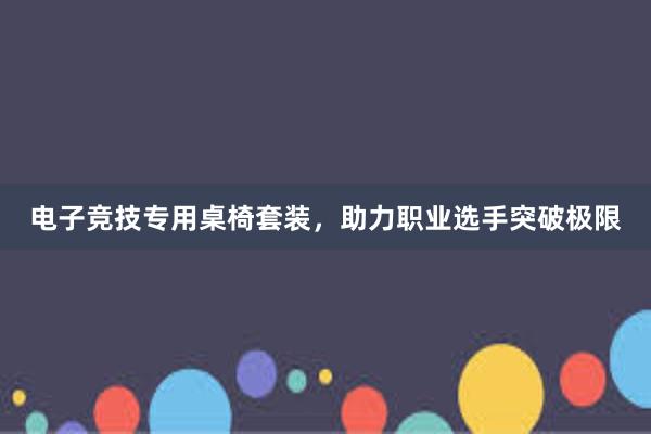 电子竞技专用桌椅套装，助力职业选手突破极限