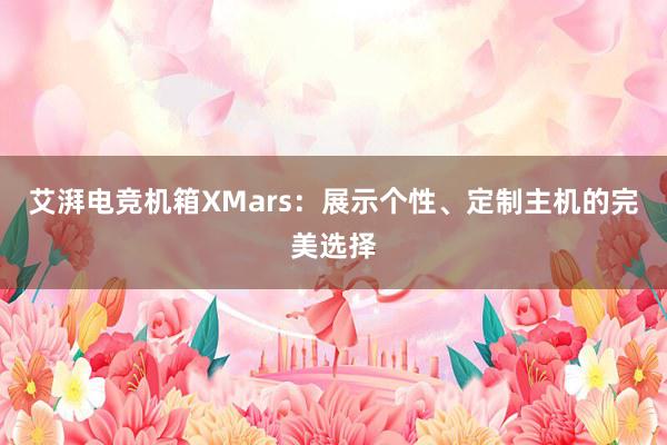 艾湃电竞机箱XMars：展示个性、定制主机的完美选择