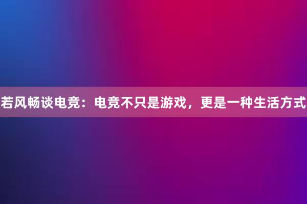 若风畅谈电竞：电竞不只是游戏，更是一种生活方式