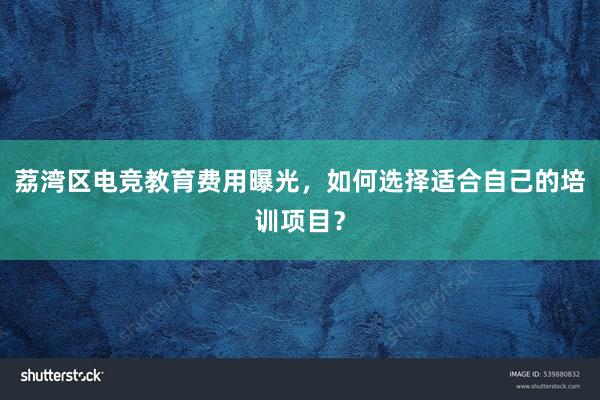 荔湾区电竞教育费用曝光，如何选择适合自己的培训项目？