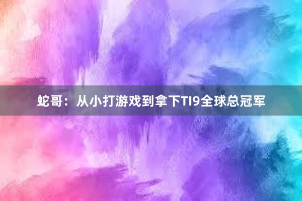 蛇哥：从小打游戏到拿下TI9全球总冠军