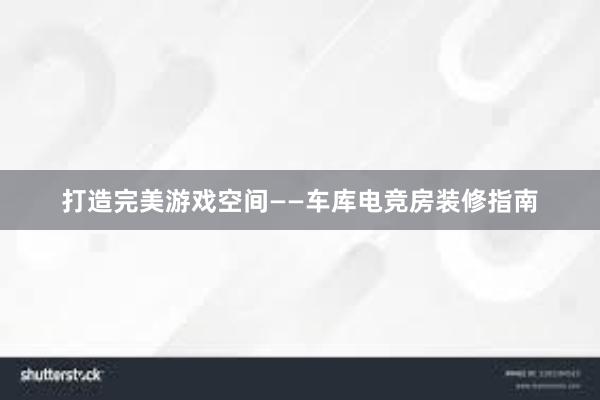 打造完美游戏空间——车库电竞房装修指南