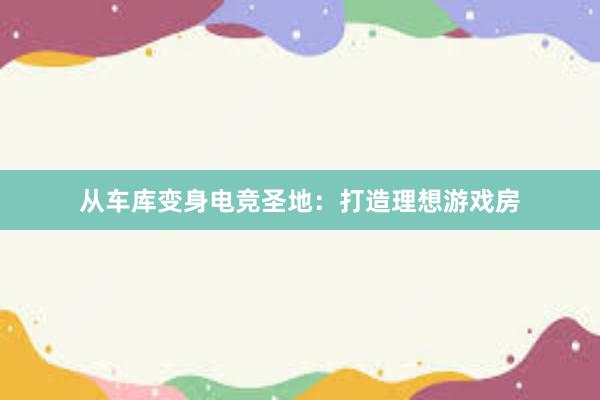 从车库变身电竞圣地：打造理想游戏房