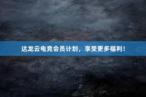 达龙云电竞会员计划，享受更多福利！