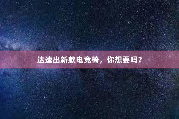 达逵出新款电竞椅，你想要吗？