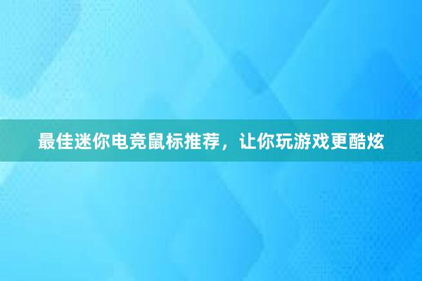 最佳迷你电竞鼠标推荐，让你玩游戏更酷炫