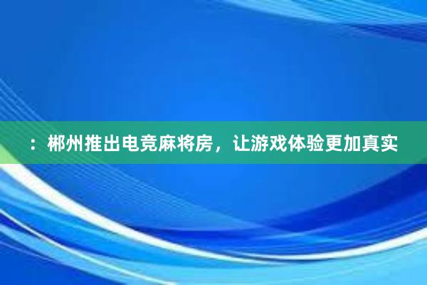 ：郴州推出电竞麻将房，让游戏体验更加真实