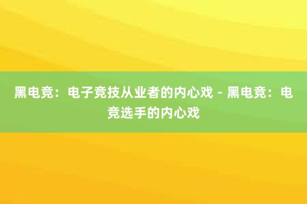 黑电竞：电子竞技从业者的内心戏 - 黑电竞：电竞选手的内心戏