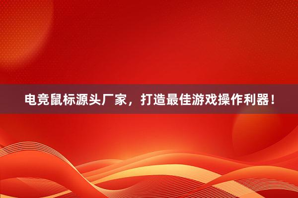 电竞鼠标源头厂家，打造最佳游戏操作利器！